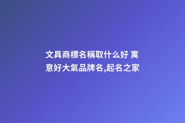 文具商標名稱取什么好 寓意好大氣品牌名,起名之家-第1張-商標起名-玄機派